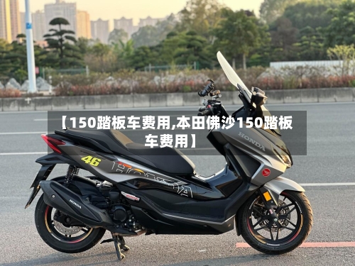 【150踏板车费用,本田佛沙150踏板车费用】-第3张图片