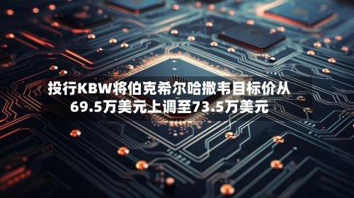 投行KBW将伯克希尔哈撒韦目标价从69.5万美元上调至73.5万美元