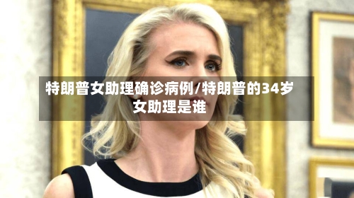 特朗普女助理确诊病例/特朗普的34岁女助理是谁