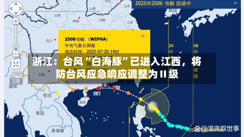 浙江：台风“白海豚”已进入江西，将防台风应急响应调整为Ⅱ级