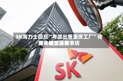 SK海力士回应“考虑出售重庆工厂”传闻：截至近来尚未确定任何事项-第2张图片