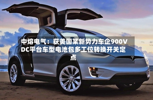 中熔电气：获美国某新势力车企900VDC平台车型电池包多工位转换开关定点-第1张图片