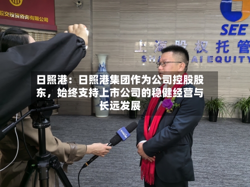 日照港：日照港集团作为公司控股股东	，始终支持上市公司的稳健经营与长远发展-第2张图片