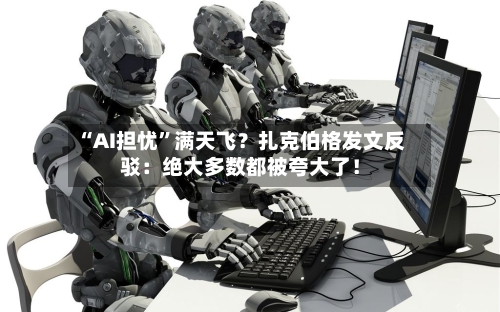 “AI担忧”满天飞？扎克伯格发文反驳：绝大多数都被夸大了！