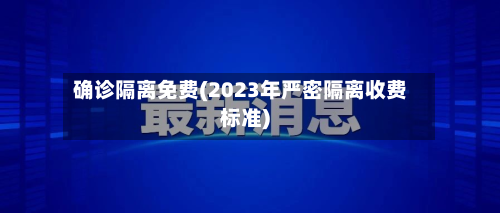 确诊隔离免费(2023年严密隔离收费标准)-第2张图片