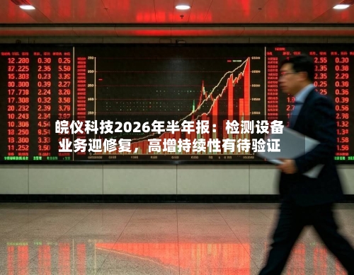 皖仪科技2026年半年报：检测设备业务迎修复，高增持续性有待验证