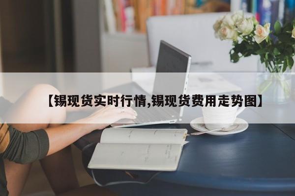 【锡现货实时行情,锡现货费用走势图】