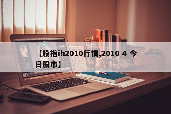 【股指ih2010行情,2010 4 今日股市】