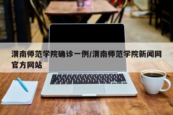 渭南师范学院确诊一例/渭南师范学院新闻网官方网站