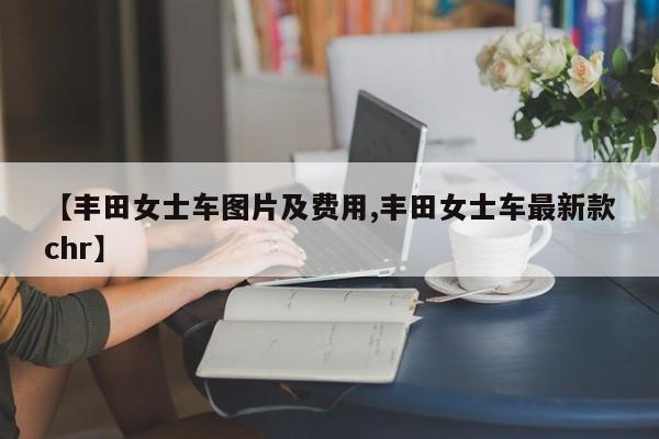 【丰田女士车图片及费用,丰田女士车最新款chr】