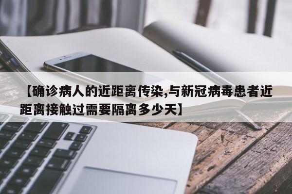 【确诊病人的近距离传染,与新冠病毒患者近距离接触过需要隔离多少天】