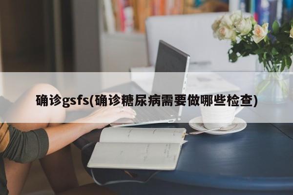 确诊gsfs(确诊糖尿病需要做哪些检查)