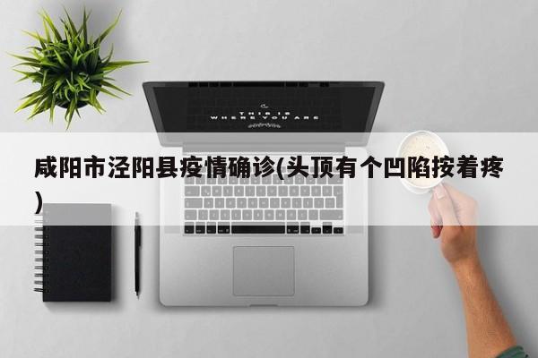 咸阳市泾阳县疫情确诊(头顶有个凹陷按着疼)