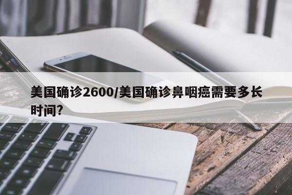 美国确诊2600/美国确诊鼻咽癌需要多长时间?