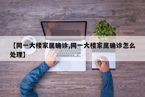 【同一大楼家属确诊,同一大楼家属确诊怎么处理】