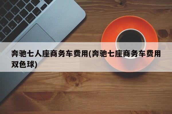 奔驰七人座商务车费用(奔驰七座商务车费用双色球)