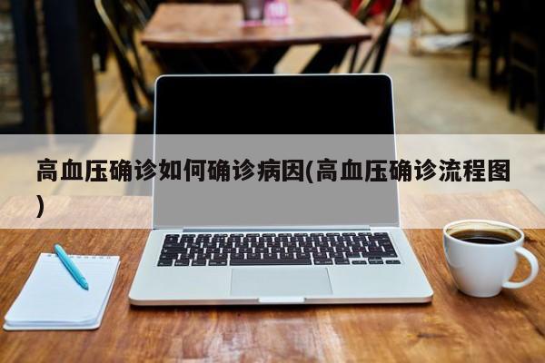 高血压确诊如何确诊病因(高血压确诊流程图)