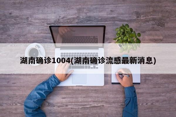 湖南确诊1004(湖南确诊流感最新消息)