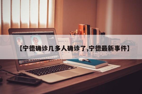 【宁德确诊几多人确诊了,宁德最新事件】