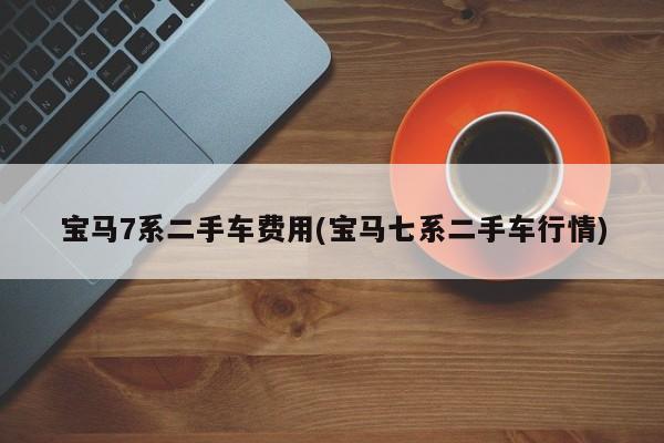 宝马7系二手车费用(宝马七系二手车行情)