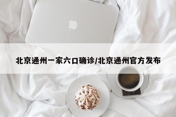 北京通州一家六口确诊/北京通州官方发布
