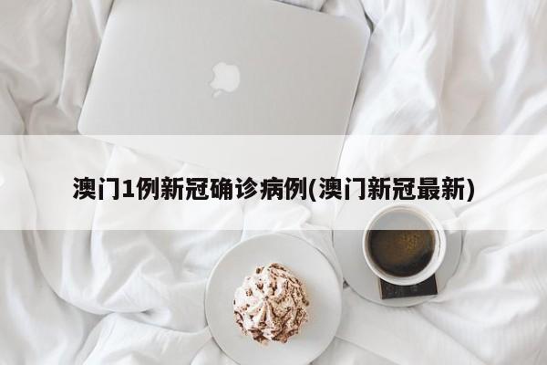 澳门1例新冠确诊病例(澳门新冠最新)