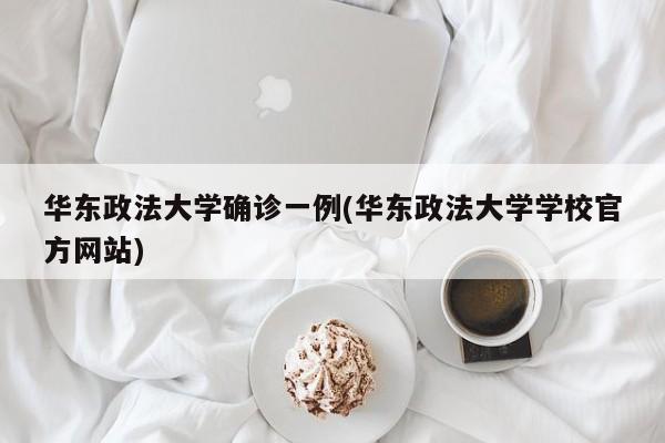 华东政法大学确诊一例(华东政法大学学校官方网站)