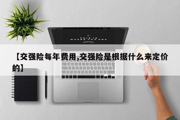 【交强险每年费用,交强险是根据什么来定价的】
