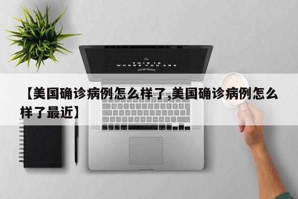 【美国确诊病例怎么样了,美国确诊病例怎么样了最近】