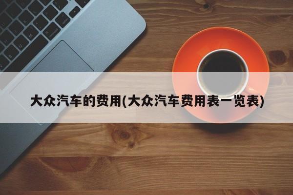 大众汽车的费用(大众汽车费用表一览表)