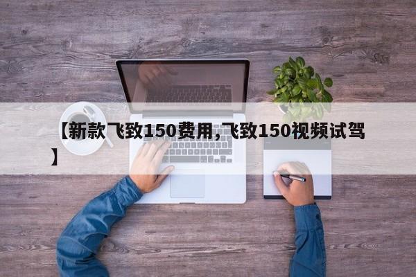 【新款飞致150费用,飞致150视频试驾】
