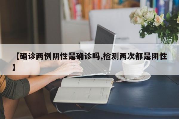 【确诊两例阴性是确诊吗,检测两次都是阴性】