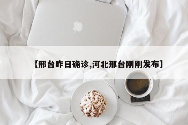 【邢台昨日确诊,河北邢台刚刚发布】