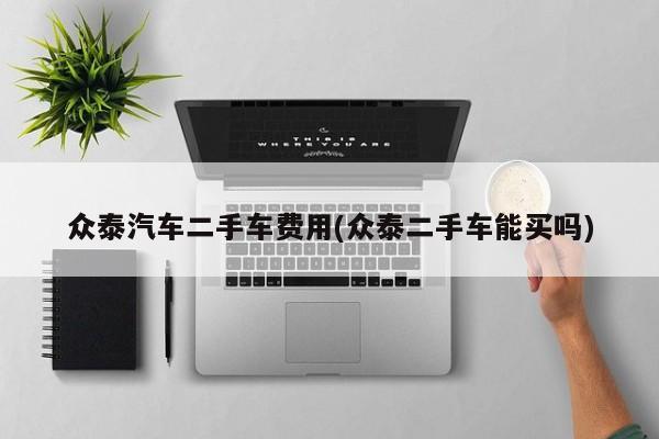 众泰汽车二手车费用(众泰二手车能买吗)