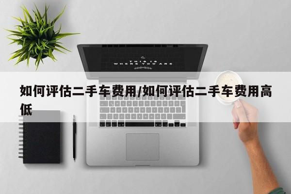 如何评估二手车费用/如何评估二手车费用高低