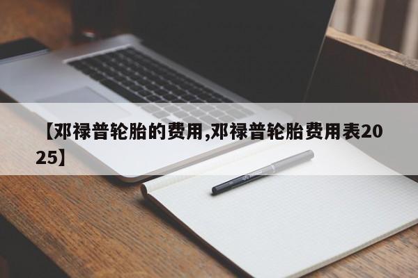 【邓禄普轮胎的费用,邓禄普轮胎费用表2025】