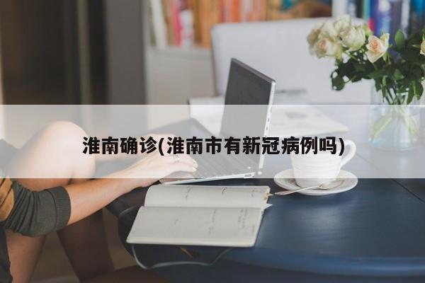 淮南确诊(淮南市有新冠病例吗)
