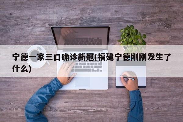 宁德一家三口确诊新冠(福建宁德刚刚发生了什么)