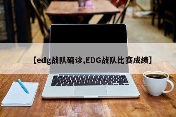 【edg战队确诊,EDG战队比赛成绩】