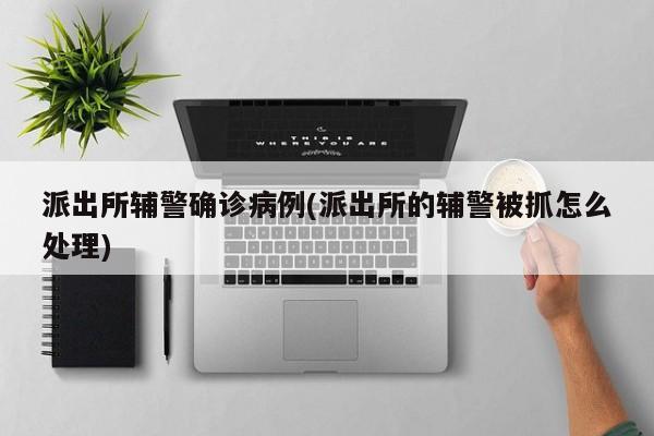 派出所辅警确诊病例(派出所的辅警被抓怎么处理)
