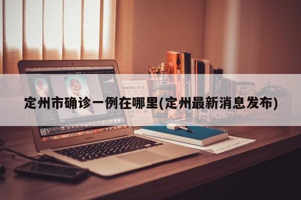 定州市确诊一例在哪里(定州最新消息发布)