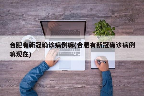 合肥有新冠确诊病例嘛(合肥有新冠确诊病例嘛现在)