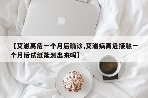 【艾滋高危一个月后确诊,艾滋病高危接触一个月后试纸能测出来吗】
