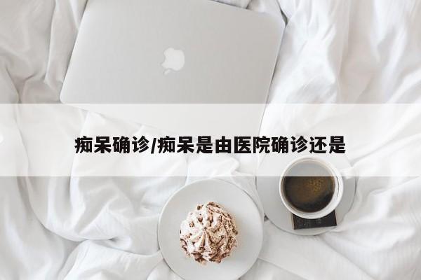 痴呆确诊/痴呆是由医院确诊还是