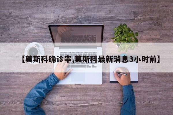 【莫斯科确诊率,莫斯科最新消息3小时前】