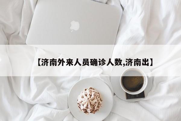 【济南外来人员确诊人数,济南出】