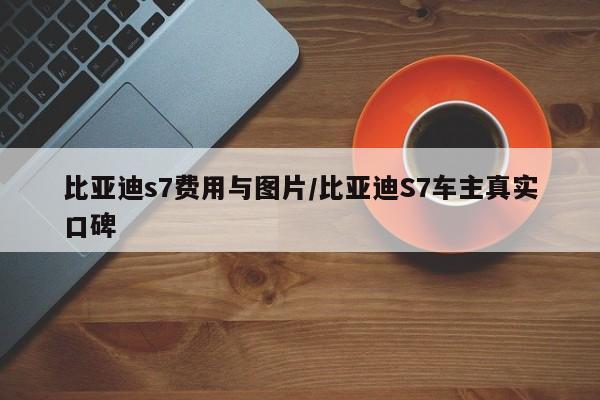 比亚迪s7费用与图片/比亚迪S7车主真实口碑