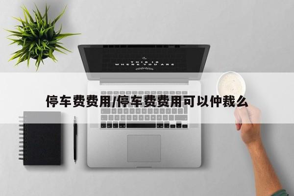停车费费用/停车费费用可以仲裁么